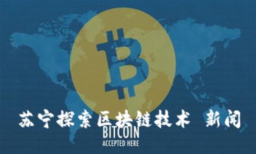 苏宁探索区块链技术 新闻