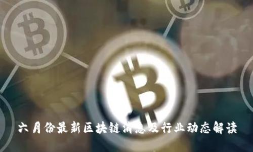 六月份最新区块链消息及行业动态解读