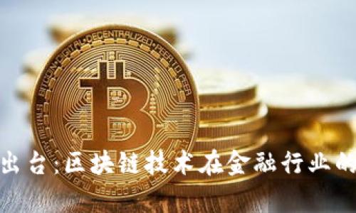 金融区块链最新政策出台：区块链技术在金融行业的应用前景及政策解读