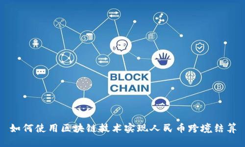 如何使用区块链技术实现人民币跨境结算