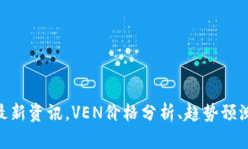 区块链VEN最新资讯，VEN价格分析、趋势预测和社区热议