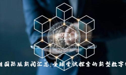 区块链国际版新闻汇总：全球尝试探索的新型数字化技术