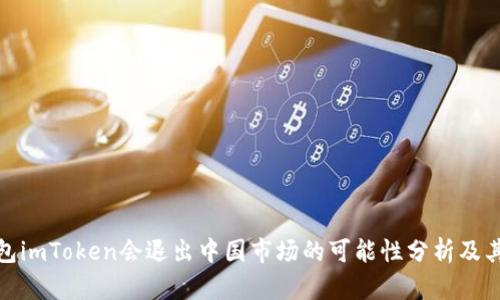 冷钱包imToken会退出中国市场的可能性分析及其影响