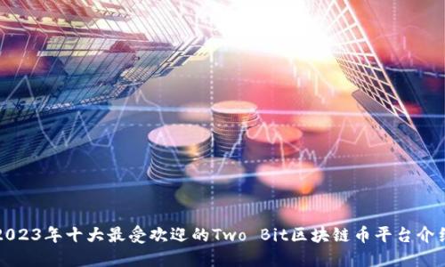 2023年十大最受欢迎的Two Bit区块链币平台介绍