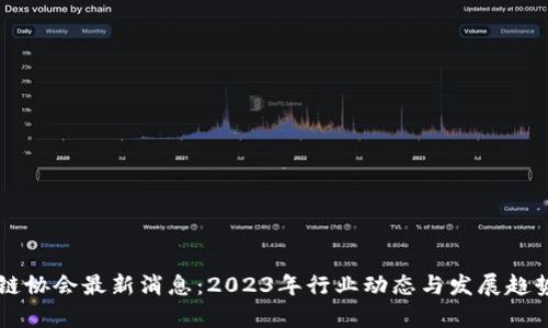 区块链协会最新消息：2023年行业动态与发展趋势分析