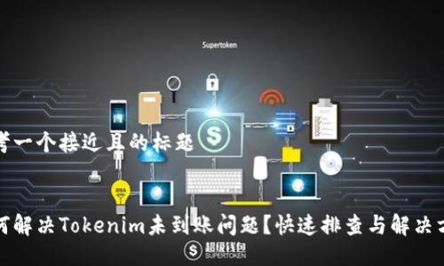 思考一个接近且的标题


如何解决Tokenim未到账问题？快速排查与解决方案