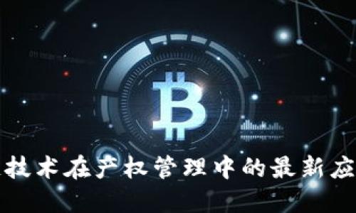 区块链技术在产权管理中的最新应用报告