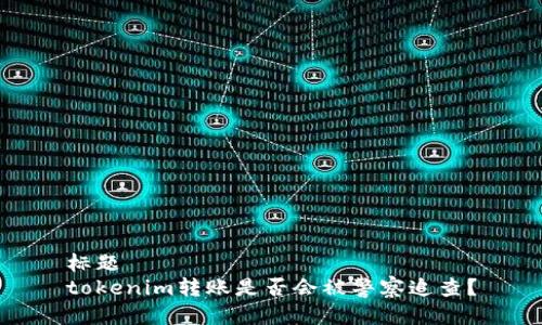 标题  
tokenim转账是否会被警察追查？