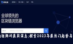 区块链游戏最新消息：探索2023年最热门趋势与动