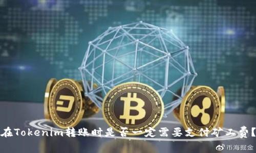 在Tokenim转账时是否一定需要支付矿工费？