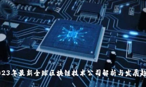 2023年最新全球区块链技术公司解析与发展趋势