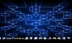 如何解决imToken在苹果设备上的无法下载问题