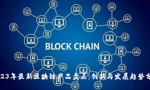 2023年最新区块链产品盘点：创新与发展趋势分析