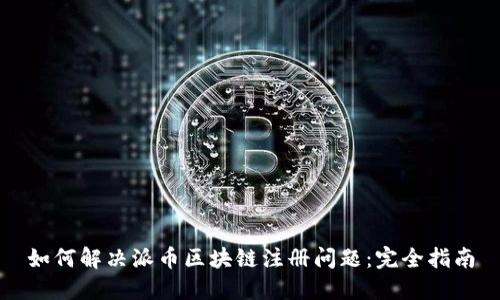 如何解决派币区块链注册问题：完全指南