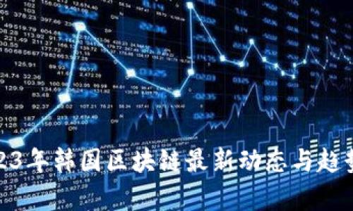 : 2023年韩国区块链最新动态与趋势分析