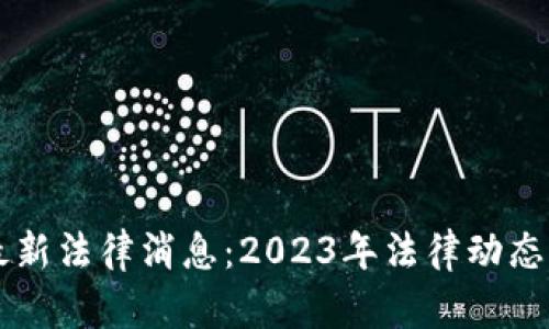 区块链最新法律消息：2023年法律动态全景解析