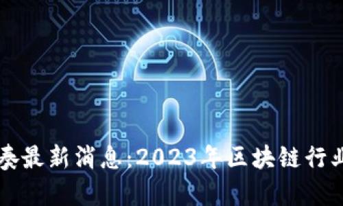 区块链节奏最新消息：2023年区块链行业动态分析