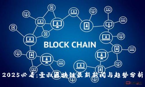 2025必看：壹叔区块链最新新闻与趋势分析
