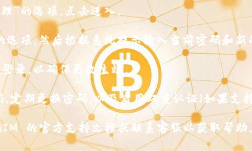 TokenIM 是一款即时通讯软件，主要用于安全的聊天和信息传递。关于更改密码的问题，通常在大多数应用中，包括 TokenIM，用户都可以通过以下步骤来改变密码：

1. **登录账户**：首先，您需要使用现有的用户名和密码登录到您的 TokenIM 账户。

2. **访问设置**：在登录后，通常会有一个“设置”或“账户管理”的选项，点击进入。

3. **更改密码**：在设置页面中，找到“安全”或“密码”相关的选项，然后根据系统提示输入当前密码和新的密码，确认新的密码后提交更改。

4. **确认更改**：更改密码后，TokenIM 可能会要求您重新登录，以确保更改生效。

此外，建议在更改密码时遵循一些安全建议，比如使用强密码，定期更换密码，以及启用双重认证（如果支持的话）。

如果您在更改密码的过程中遇到任何问题，建议查看 TokenIM 的官方支持文档或联系客服以获取帮助。