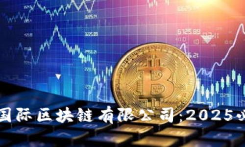 立即了解币购国际区块链有限公司：2025必看行业领航者