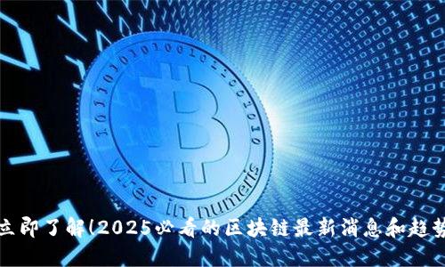 立即了解！2025必看的区块链最新消息和趋势