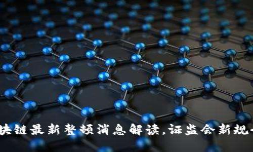 2025必看：区块链最新整顿消息解读，证监会新规今时今日展开！