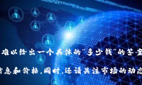 区块链ICO（Initial Coin Offering，首次代币发行）及其相关的币交易所价格会根据市场波动而变化，因此难以给出一个具体的“多少钱”的答案。ICO的价格由多个因素决定，包括项目的市场需求、团队的实力、技术基础以及整体加密货币市场的趋势等。

如果您对某个特定ICO或交易所感兴趣，建议查看该项目的官方网站或相关加密货币交易平台获取最新的信息和价格。同时，还请关注市场的动态，做好风险管理，因为区块链和加密货币领域波动性很大。