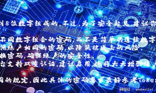 Tokenim交易密码通常是由6到8位数字组成的。不过，为了安全起见，建议你在设置密码时，遵循以下几点：

1. **复杂性**：尽量选择包含不同数字组合的密码，而不是简单的连续数字，例如“123456”。
2. **独特性**：不要使用与其他账户相同的密码，以降低被攻击的风险。
3. **定期更换**：建议定期更换密码，确保账户的安全性。
4. **启用双重认证**：如果平台支持双重认证，建议启用，这将大大增强账户的安全防护。

请记住，不同平台可能会有不同的规定，因此具体的密码要求最好参考Tokenim的官方网站或用户协议。