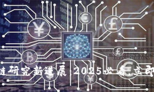 北京大学区块链研究新进展：2025必看，立即了解前沿动态！