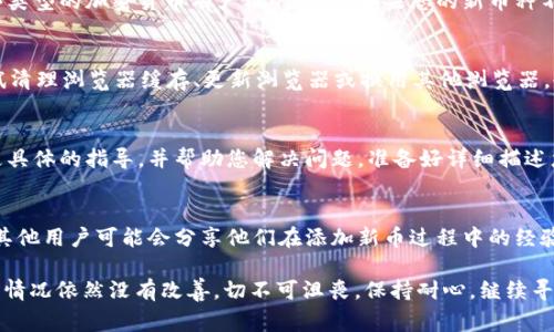 看起来您在尝试在 Tokenim 上添加新币种时遇到了问题。Tokenim 是一个用于管理和交易加密货币的平台，添加新币种的过程可能因多种原因而复杂。以下是一些可能的解决方案和注意事项，帮助您解决这个问题：

检查平台要求
首先，确保您了解 Tokenim 对添加新币种的要求和流程。每个平台的标准可能不同，有些可能要求提供特定的信息或文档，例如项目的白皮书、团队背景、社区支持等。如果您没有提供这些必要的资料，您将无法顺利添加新币。

确认币种合规性
其次，确保您要添加的币种符合当地法律法规及 Tokenim 的合规要求。一些国家和地区对某些类型的加密货币有严格的规定。如果您的新币种不符合这些规定，Tokenim 可能会拒绝您的请求。

技术问题的检查
另一个需要检查的方面是技术问题。如果您在添加新币的过程中遇到错误提示或系统崩溃，尝试清理浏览器缓存、更新浏览器或换用其他浏览器。也可以检查 Tokenim 的官方社交媒体或社区平台，看看是否有其他用户也遇到了同样的问题。

联系客服支持
如果以上方法都不能解决问题，建议直接联系 Tokenim 的客户支持团队。他们通常可以提供更具体的指导，并帮助您解决问题。准备好详细描述您遇到的具体问题，这将有助于他们更快地找到解决方案。

参与社区讨论
最后，您还可以加入 Tokenim 的社区讨论区或相关的论坛，与其他用户分享经验和寻求建议。其他用户可能会分享他们在添加新币过程中的经验和解决方案，这可以为您提供有用的信息和启示。

总之，添加新币种可能会面临多种挑战，但通过以上几个步骤，您应能更好地找到解决方案。如果情况依然没有改善，切不可沮丧，保持耐心，继续寻求帮助和支持。