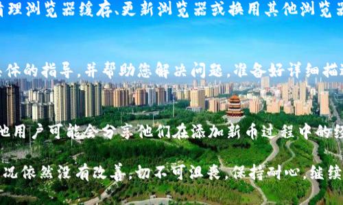 看起来您在尝试在 Tokenim 上添加新币种时遇到了问题。Tokenim 是一个用于管理和交易加密货币的平台，添加新币种的过程可能因多种原因而复杂。以下是一些可能的解决方案和注意事项，帮助您解决这个问题：

检查平台要求
首先，确保您了解 Tokenim 对添加新币种的要求和流程。每个平台的标准可能不同，有些可能要求提供特定的信息或文档，例如项目的白皮书、团队背景、社区支持等。如果您没有提供这些必要的资料，您将无法顺利添加新币。

确认币种合规性
其次，确保您要添加的币种符合当地法律法规及 Tokenim 的合规要求。一些国家和地区对某些类型的加密货币有严格的规定。如果您的新币种不符合这些规定，Tokenim 可能会拒绝您的请求。

技术问题的检查
另一个需要检查的方面是技术问题。如果您在添加新币的过程中遇到错误提示或系统崩溃，尝试清理浏览器缓存、更新浏览器或换用其他浏览器。也可以检查 Tokenim 的官方社交媒体或社区平台，看看是否有其他用户也遇到了同样的问题。

联系客服支持
如果以上方法都不能解决问题，建议直接联系 Tokenim 的客户支持团队。他们通常可以提供更具体的指导，并帮助您解决问题。准备好详细描述您遇到的具体问题，这将有助于他们更快地找到解决方案。

参与社区讨论
最后，您还可以加入 Tokenim 的社区讨论区或相关的论坛，与其他用户分享经验和寻求建议。其他用户可能会分享他们在添加新币过程中的经验和解决方案，这可以为您提供有用的信息和启示。

总之，添加新币种可能会面临多种挑战，但通过以上几个步骤，您应能更好地找到解决方案。如果情况依然没有改善，切不可沮丧，保持耐心，继续寻求帮助和支持。