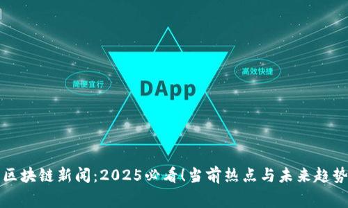 奉贤区块链新闻：2025必看！当前热点与未来趋势解析