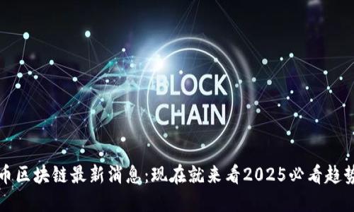 数字货币区块链最新消息：现在就来看2025必看趋势与未来