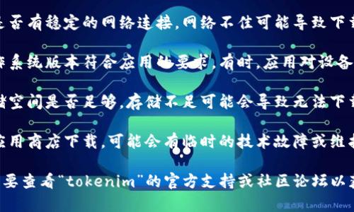 关于“tokenim”是否可以下载，具体情况可能会因多个因素而异，以下是一些可能的原因和解决方案：

1. **应用程序可用性**：确认“tokenim”是否在你的地区的应用商店中可用。有些应用可能由于地区限制而无法下载。

2. **网络连接问题**：检查你的设备是否有稳定的网络连接。网络不佳可能导致下载失败。

3. **设备兼容性**：确保你的设备操作系统版本符合应用的要求。有时，应用对设备的硬件或操作系统版本有特定的要求。

4. **存储空间不足**：检查设备的存储空间是否足够，存储不足可能会导致无法下载应用。

5. **应用商店问题**：如果是在官方应用商店下载，可能会有临时的技术故障或维护，尝试稍后再试。

如果以上方法都无法解决问题，可能需要查看“tokenim”的官方支持或社区论坛以获取进一步的帮助。