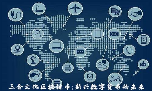 
三合文化区块链币：新兴数字货币的未来