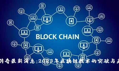 区块链传奇最新消息：2023年区块链技术的突破与未来趋势