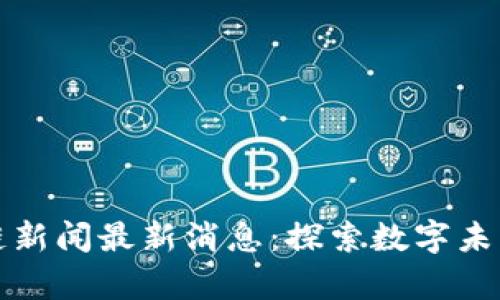 桐城市区块链新闻最新消息：探索数字未来的前沿动态