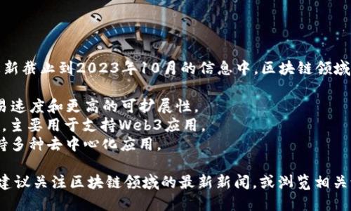 区块链技术的发展迅速，新的项目层出不穷。在我的知识更新截止到2023年10月的信息中，区块链领域有几个较新的和引人注目的项目，包括但不限于以下几个：

1. **Aptos**: 一种高性能的区块链，旨在提供更快的交易速度和更高的可扩展性。
2. **Sui**: 另一个注重可扩展性和灵活性的区块链项目，主要用于支持Web3应用。
3. **Algorand**: 致力于实现高速、低成本的交易，并支持多种去中心化应用。

这些项目的具体名称和特点可能会随着时间而变化，因此建议关注区块链领域的最新新闻，或浏览相关论坛和社交媒体平台，以获取最新的项目动态和创新。