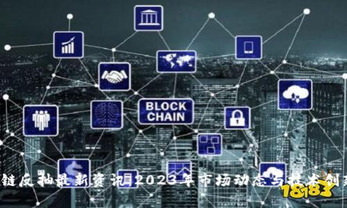  区块链反抽最新资讯：2023年市场动态与技术创新分析